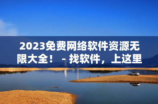 2023免费网络软件资源无限大全！ - 找软件，上这里！