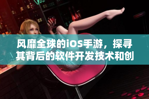 风靡全球的iOS手游，探寻其背后的软件开发技术和创新之道！