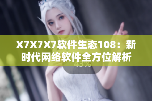 X7X7X7软件生态108：新时代网络软件全方位解析