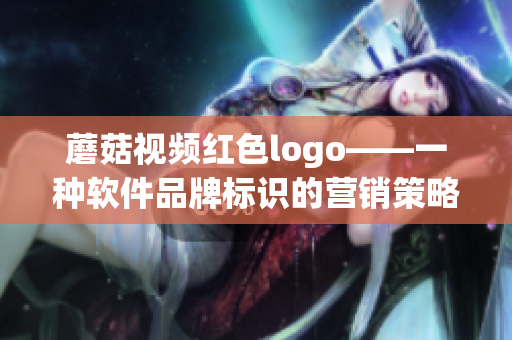 蘑菇视频红色logo——一种软件品牌标识的营销策略探析