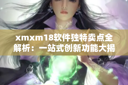 xmxm18软件独特卖点全解析：一站式创新功能大揭秘