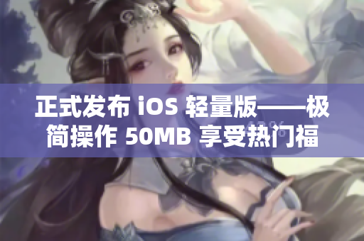 正式发布 iOS 轻量版——极简操作 50MB 享受热门福利