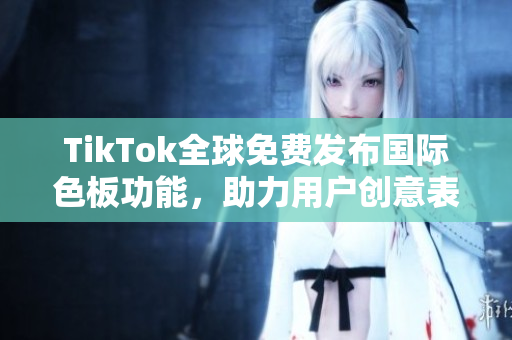 TikTok全球免费发布国际色板功能，助力用户创意表现