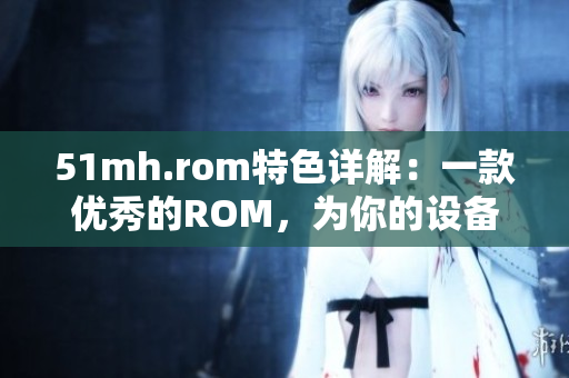 51mh.rom特色详解：一款优秀的ROM，为你的设备带来出色的性能提升与功能扩展