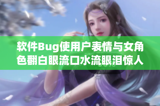 软件Bug使用户表情与女角色翻白眼流口水流眼泪惊人相似