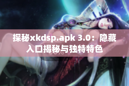 探秘xkdsp.apk 3.0：隐藏入口揭秘与独特特色