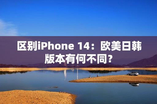 区别iPhone 14：欧美日韩版本有何不同？