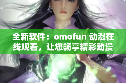 全新软件：omofun 动漫在线观看，让您畅享精彩动漫世界。