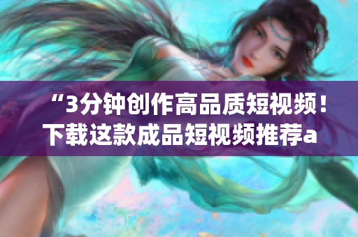 “3分钟创作高品质短视频！下载这款成品短视频推荐app，轻松实现你的创意！