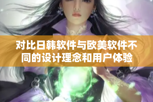 对比日韩软件与欧美软件不同的设计理念和用户体验