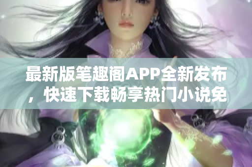 最新版笔趣阁APP全新发布，快速下载畅享热门小说免费阅读安装包