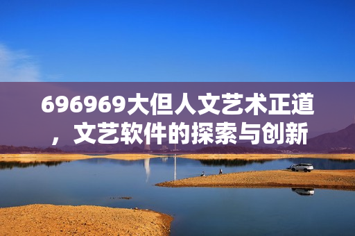 696969大但人文艺术正道，文艺软件的探索与创新