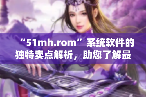 “51mh.rom”系统软件的独特卖点解析，助您了解最新系统软件的特色。