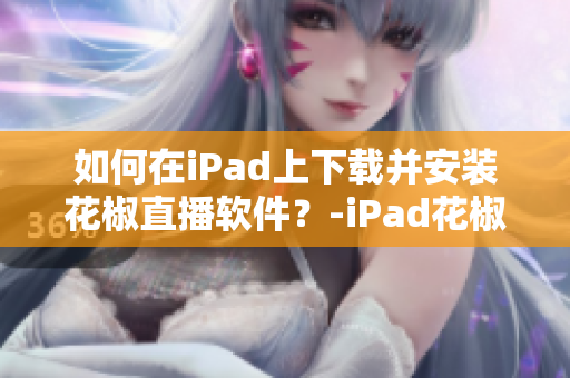 如何在iPad上下载并安装花椒直播软件？-iPad花椒直播下载指南