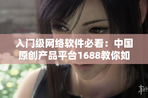 入门级网络软件必看：中国原创产品平台1688教你如何选购高质量软件