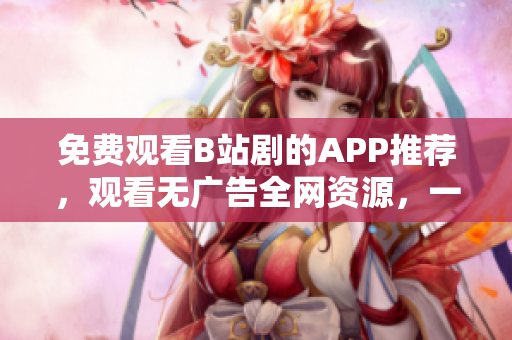 免费观看B站剧的APP推荐，观看无广告全网资源，一键流畅播放