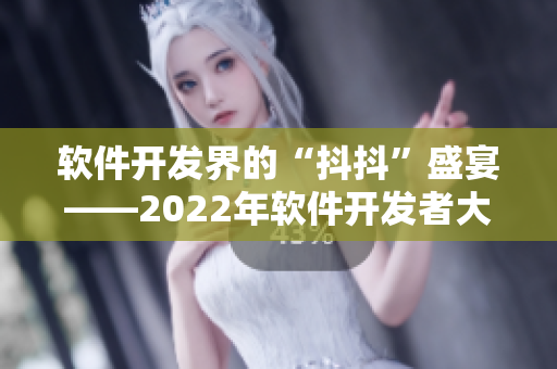 软件开发界的“抖抖”盛宴——2022年软件开发者大会正式启幕！