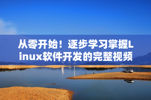 从零开始！逐步学习掌握Linux软件开发的完整视频指南