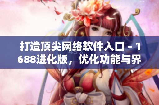 打造顶尖网络软件入口 - 1688进化版，优化功能与界面设计