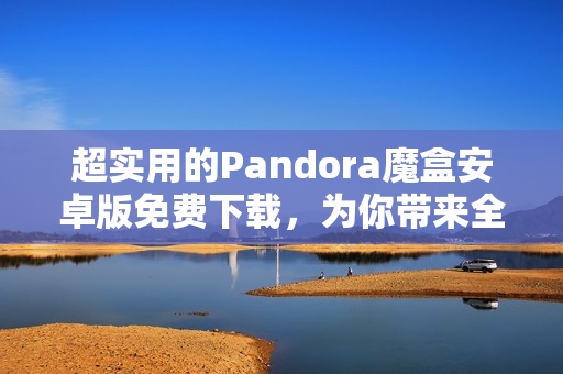 超实用的Pandora魔盒安卓版免费下载，为你带来全新软件畅享体验