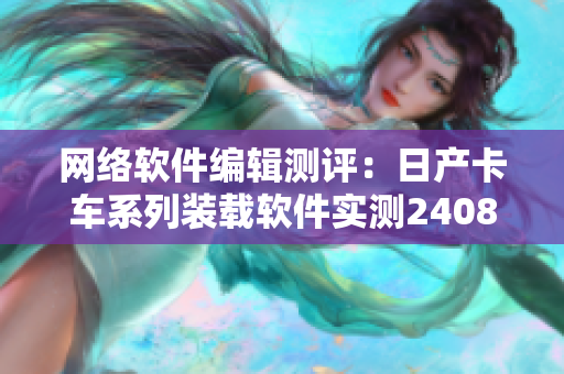 网络软件编辑测评：日产卡车系列装载软件实测2408性能如何？