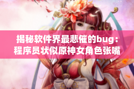 揭秘软件界最悲催的bug：程序员状似原神女角色张嘴流眼泪翻白眼