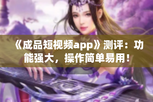 《成品短视频app》测评：功能强大，操作简单易用！