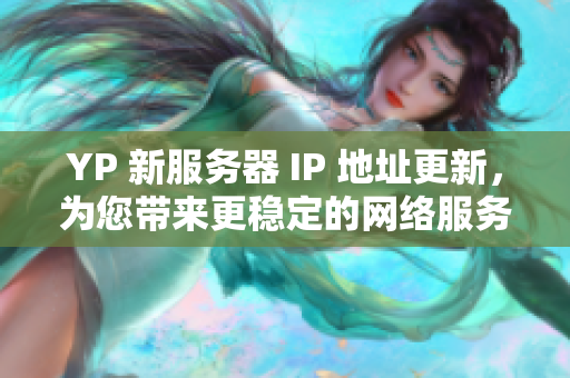 YP 新服务器 IP 地址更新，为您带来更稳定的网络服务!