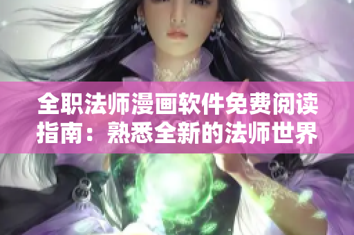 全职法师漫画软件免费阅读指南：熟悉全新的法师世界 独家推荐 