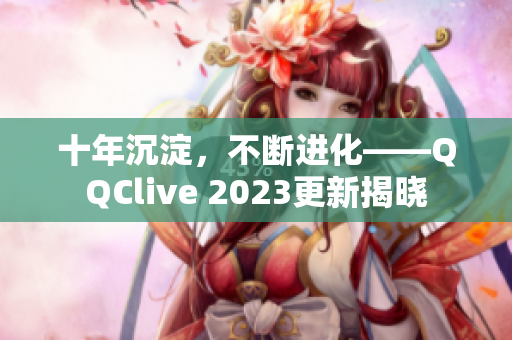 十年沉淀，不断进化——QQClive 2023更新揭晓