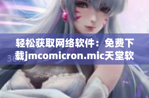 轻松获取网络软件：免费下载jmcomicron.mic天堂软件