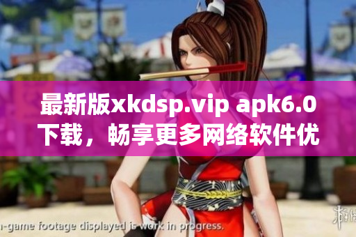 最新版xkdsp.vip apk6.0下载，畅享更多网络软件优势。