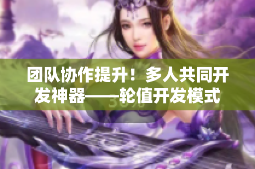 团队协作提升！多人共同开发神器——轮值开发模式