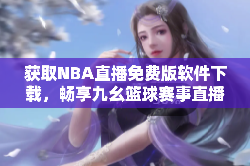 获取NBA直播免费版软件下载，畅享九幺篮球赛事直播