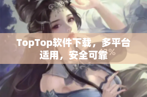 TopTop软件下载，多平台适用，安全可靠