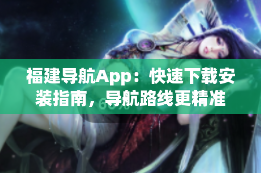 福建导航App：快速下载安装指南，导航路线更精准