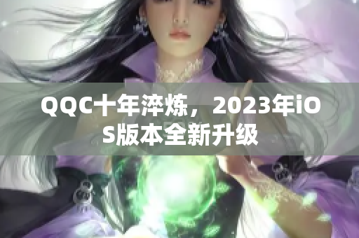 QQC十年淬炼，2023年iOS版本全新升级