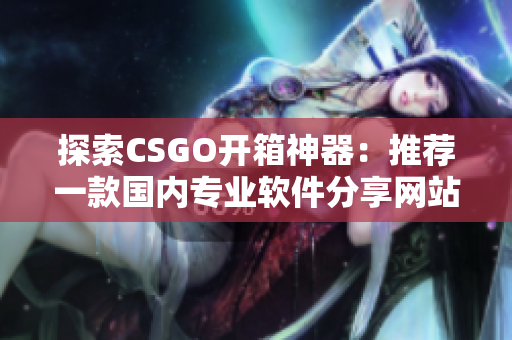 探索CSGO开箱神器：推荐一款国内专业软件分享网站