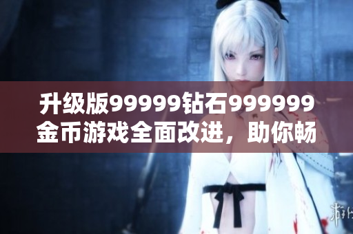 升级版99999钻石999999金币游戏全面改进，助你畅快体验