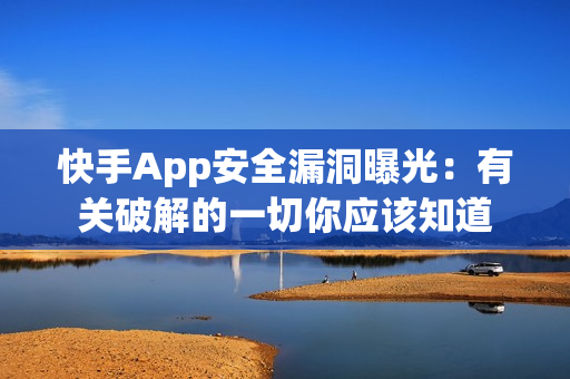 快手App安全漏洞曝光：有关破解的一切你应该知道