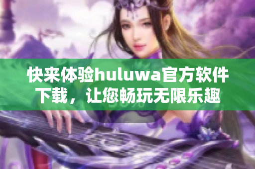 快来体验huluwa官方软件下载，让您畅玩无限乐趣