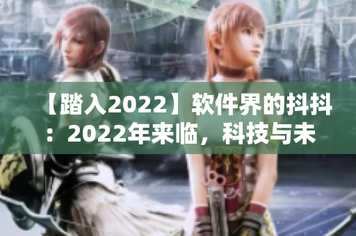 【踏入2022】软件界的抖抖：2022年来临，科技与未来融合的前景是怎样的？