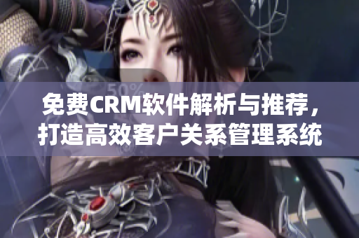 免费CRM软件解析与推荐，打造高效客户关系管理系统