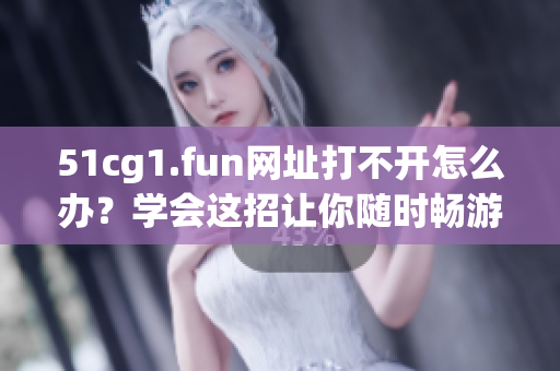 51cg1.fun网址打不开怎么办？学会这招让你随时畅游网络！