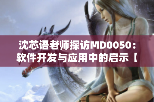 沈芯语老师探访MD0050：软件开发与应用中的启示【软件研究】