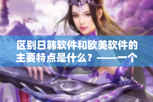 区别日韩软件和欧美软件的主要特点是什么？——一个网络软件编辑的观察