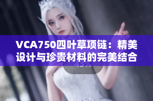 VCA750四叶草项链：精美设计与珍贵材料的完美结合