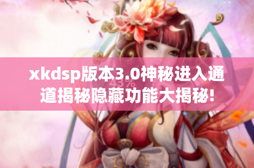 xkdsp版本3.0神秘进入通道揭秘隐藏功能大揭秘!