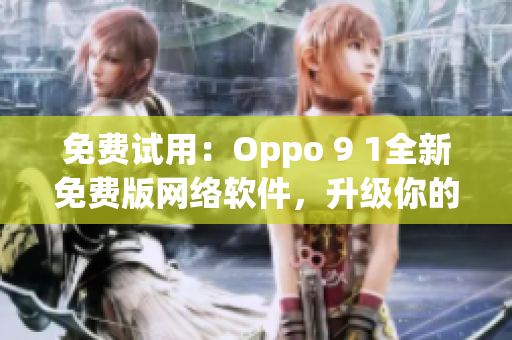 免费试用：Oppo 9 1全新免费版网络软件，升级你的网络体验！