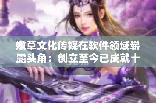 嫩草文化传媒在软件领域崭露头角：创立至今已成就十年